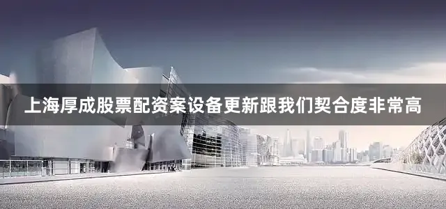 上海厚成股票配资案设备更新跟我们契合度非常高