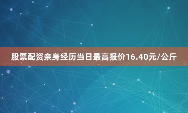股票配资亲身经历当日最高报价16.40元/公斤