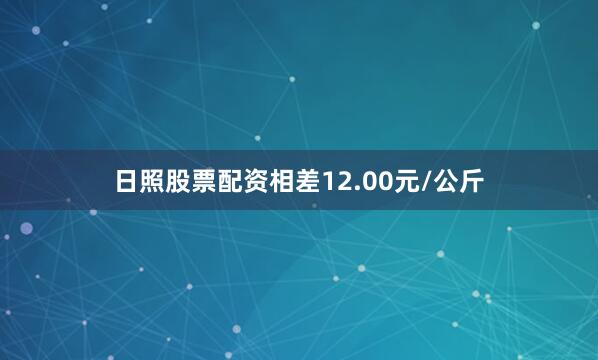 日照股票配资相差12.00元/公斤