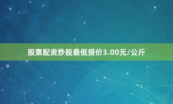 股票配资炒股最低报价3.00元/公斤