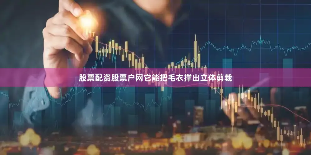 股票配资股票户网它能把毛衣撑出立体剪裁