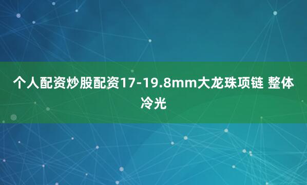 个人配资炒股配资17-19.8mm大龙珠项链 整体冷光