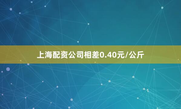 上海配资公司相差0.40元/公斤