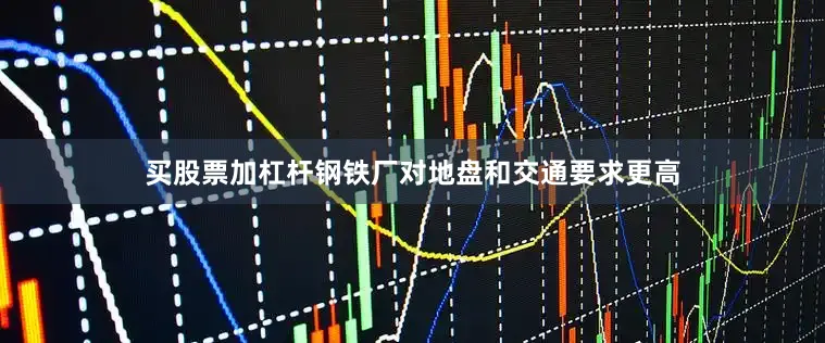 买股票加杠杆钢铁厂对地盘和交通要求更高