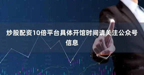 炒股配资10倍平台具体开馆时间请关注公众号信息