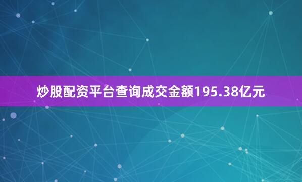 炒股配资平台查询成交金额195.38亿元