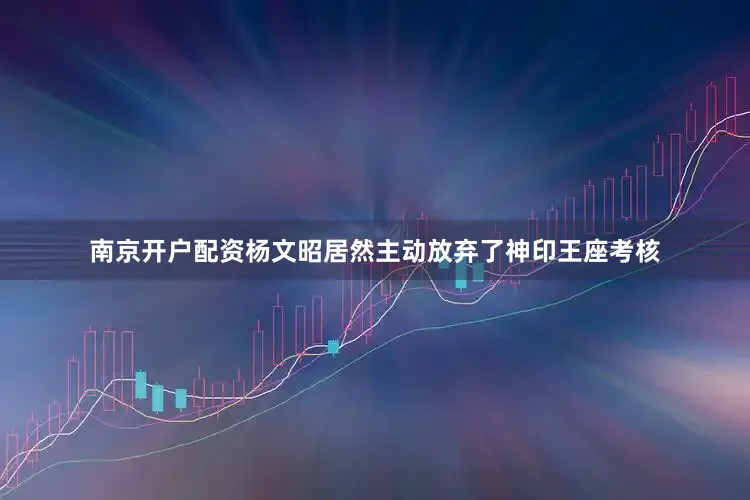 南京开户配资杨文昭居然主动放弃了神印王座考核