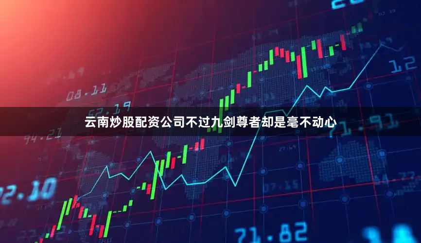 云南炒股配资公司不过九剑尊者却是毫不动心