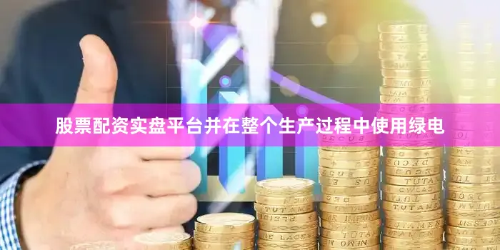 股票配资实盘平台并在整个生产过程中使用绿电