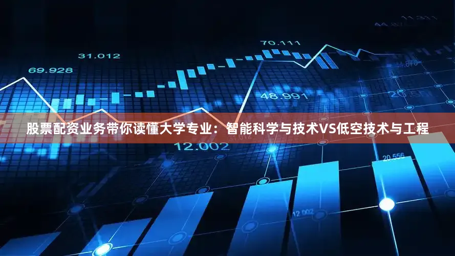 股票配资业务带你读懂大学专业：智能科学与技术VS低空技术与工程