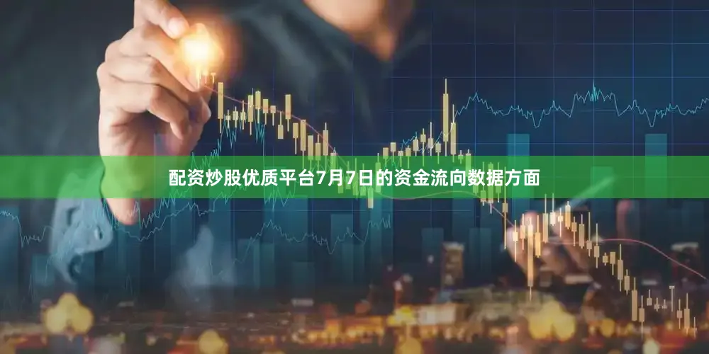 配资炒股优质平台7月7日的资金流向数据方面