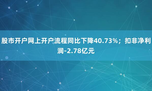 股市开户网上开户流程同比下降40.73%；扣非净利润-2.78亿元