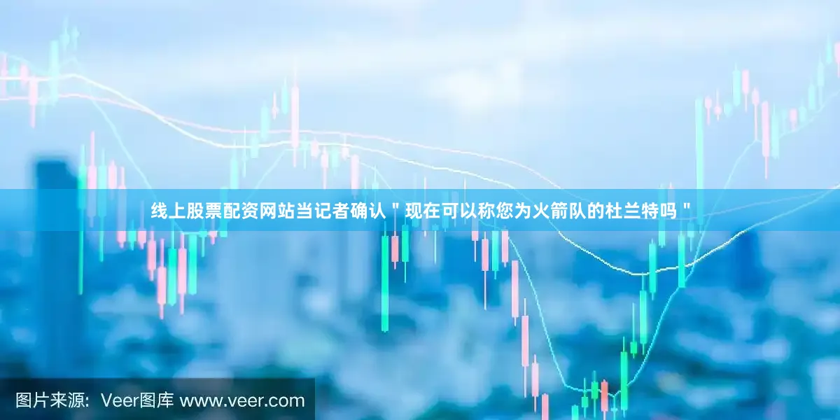 线上股票配资网站当记者确认＂现在可以称您为火箭队的杜兰特吗＂