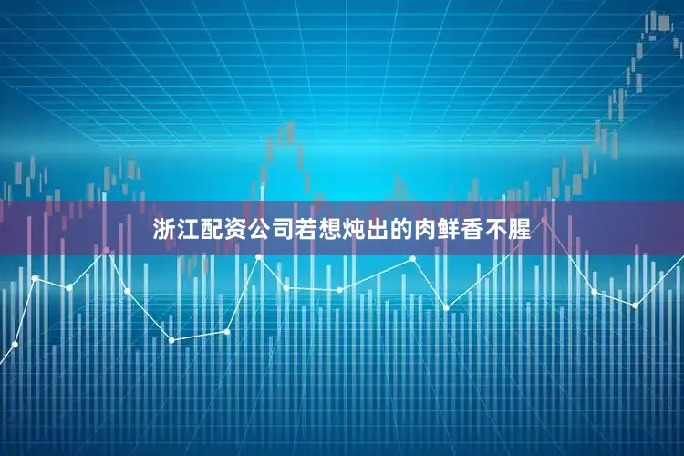 浙江配资公司若想炖出的肉鲜香不腥
