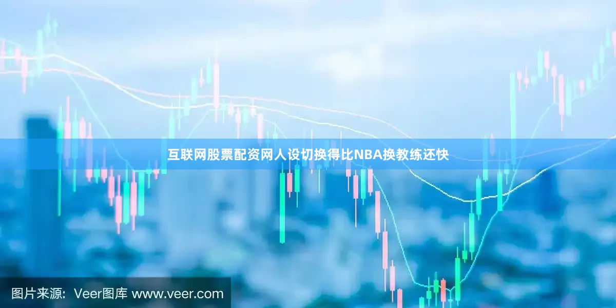 互联网股票配资网人设切换得比NBA换教练还快