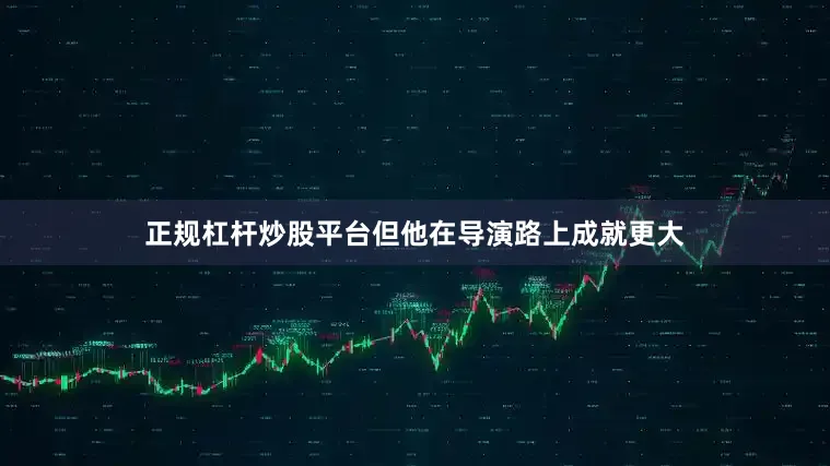 正规杠杆炒股平台但他在导演路上成就更大