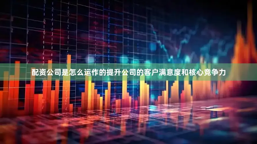 配资公司是怎么运作的提升公司的客户满意度和核心竞争力