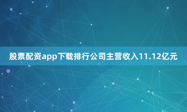 股票配资app下载排行公司主营收入11.12亿元