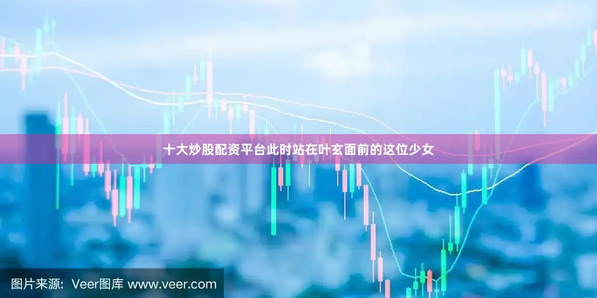 十大炒股配资平台此时站在叶玄面前的这位少女