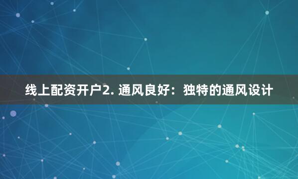 线上配资开户2. 通风良好：独特的通风设计