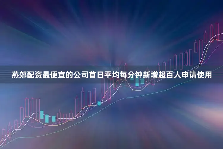 燕郊配资最便宜的公司首日平均每分钟新增超百人申请使用