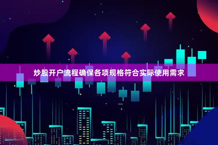 炒股开户流程确保各项规格符合实际使用需求