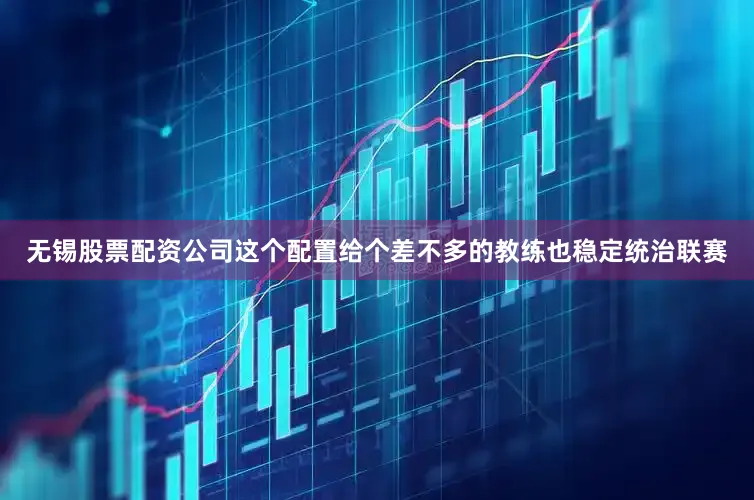 无锡股票配资公司这个配置给个差不多的教练也稳定统治联赛