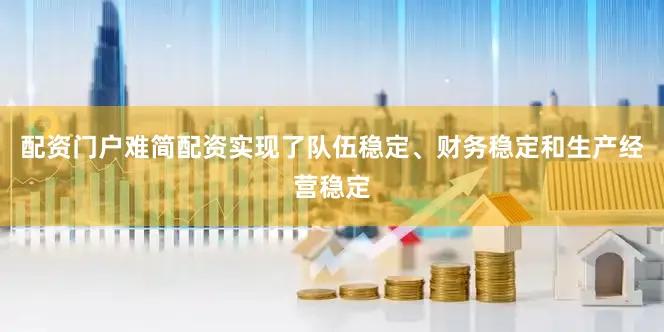 配资门户难简配资实现了队伍稳定、财务稳定和生产经营稳定