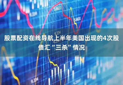 股票配资在线导航上半年美国出现的4次股债汇“三杀”情况
