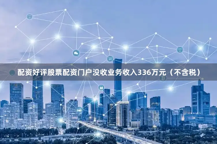 配资好评股票配资门户没收业务收入336万元（不含税）