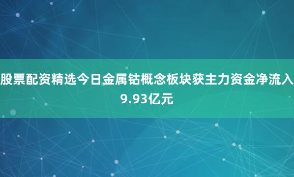 股票配资精选今日金属钴概念板块获主力资金净流入9.93亿元