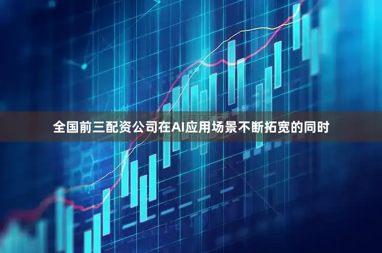 全国前三配资公司在AI应用场景不断拓宽的同时