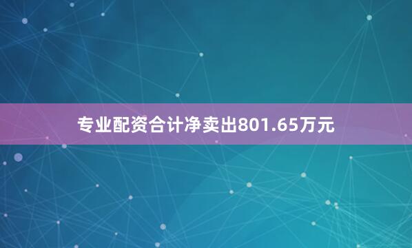 专业配资合计净卖出801.65万元