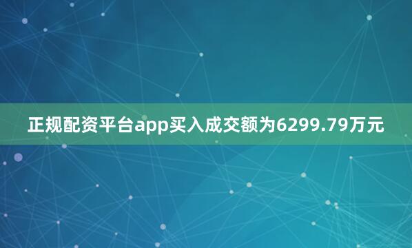 正规配资平台app买入成交额为6299.79万元