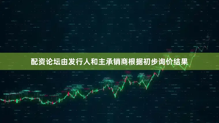 配资论坛由发行人和主承销商根据初步询价结果