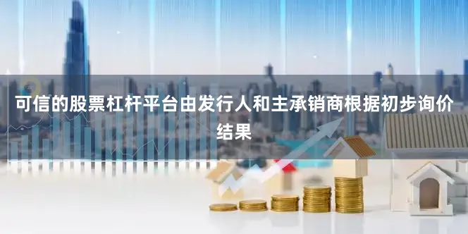 可信的股票杠杆平台由发行人和主承销商根据初步询价结果