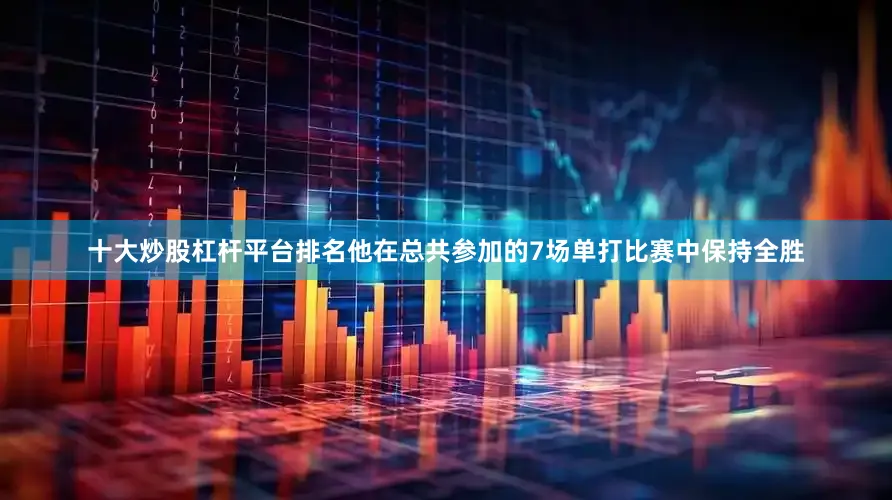 十大炒股杠杆平台排名他在总共参加的7场单打比赛中保持全胜