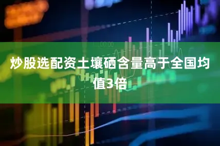 炒股选配资土壤硒含量高于全国均值3倍