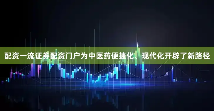 配资一流证券配资门户为中医药便捷化、现代化开辟了新路径