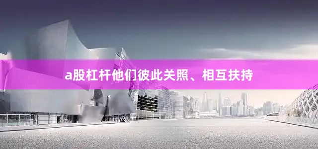 a股杠杆他们彼此关照、相互扶持