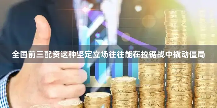 全国前三配资这种坚定立场往往能在拉锯战中撬动僵局