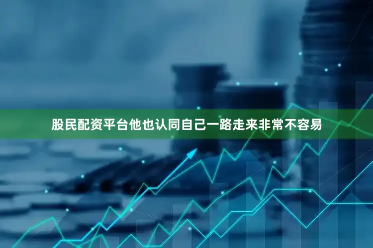 股民配资平台他也认同自己一路走来非常不容易
