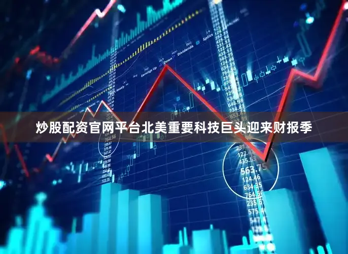 炒股配资官网平台北美重要科技巨头迎来财报季