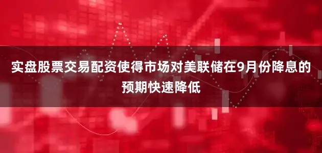 实盘股票交易配资使得市场对美联储在9月份降息的预期快速降低
