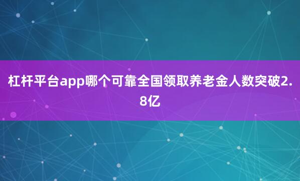 杠杆平台app哪个可靠全国领取养老金人数突破2.8亿