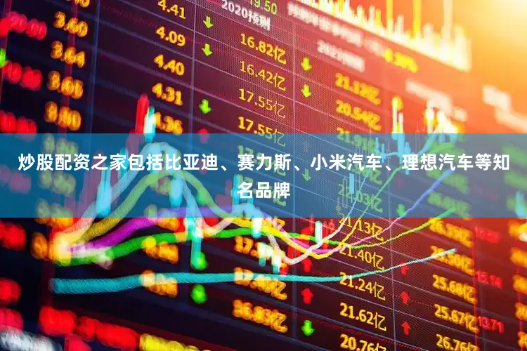 炒股配资之家包括比亚迪、赛力斯、小米汽车、理想汽车等知名品牌