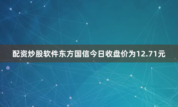 配资炒股软件东方国信今日收盘价为12.71元