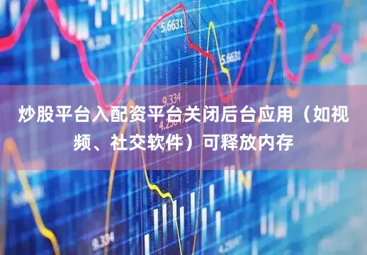 炒股平台入配资平台关闭后台应用（如视频、社交软件）可释放内存