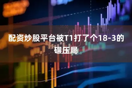配资炒股平台被T1打了个18-3的碾压局