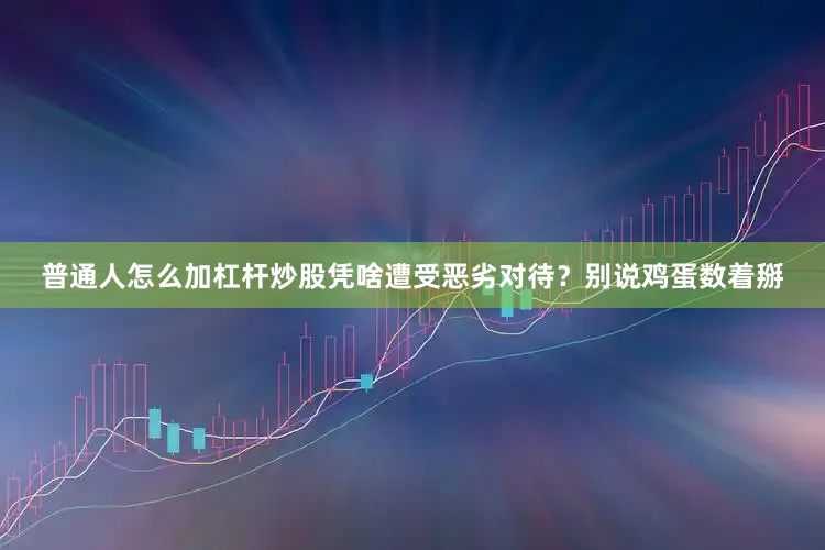 普通人怎么加杠杆炒股凭啥遭受恶劣对待？别说鸡蛋数着掰